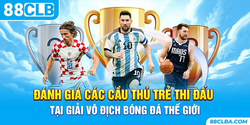 Đánh giá các cầu thủ trẻ thi đấu tại giải vô địch bóng đá thế giới